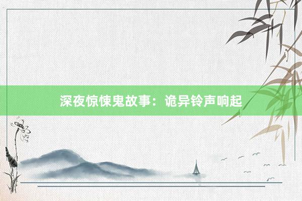深夜惊悚鬼故事:诡异铃声响起